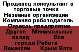 Продавец консультант в торговые точки › Название организации ­ Компания-работодатель › Отрасль предприятия ­ Другое › Минимальный оклад ­ 27 000 - Все города Работа » Вакансии   . Крым,Ялта